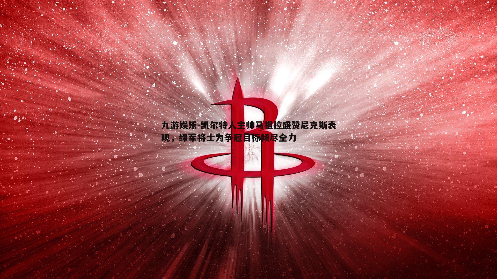 九游娱乐-凯尔特人主帅马祖拉盛赞尼克斯表现，绿军将士为争冠目标倾尽全力-第1张图片-九游娱乐