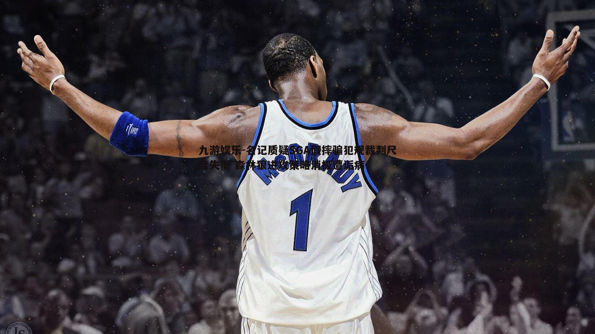 九游娱乐-名记质疑SGA假摔骗犯规裁判尺度失衡 森林狼进攻策略消极遭诟病-第1张图片-九游娱乐 九游娱乐-名记质疑SGA假摔骗犯规裁判尺度失衡 森林狼进攻策略消极遭诟病-第1张图片-九游娱乐