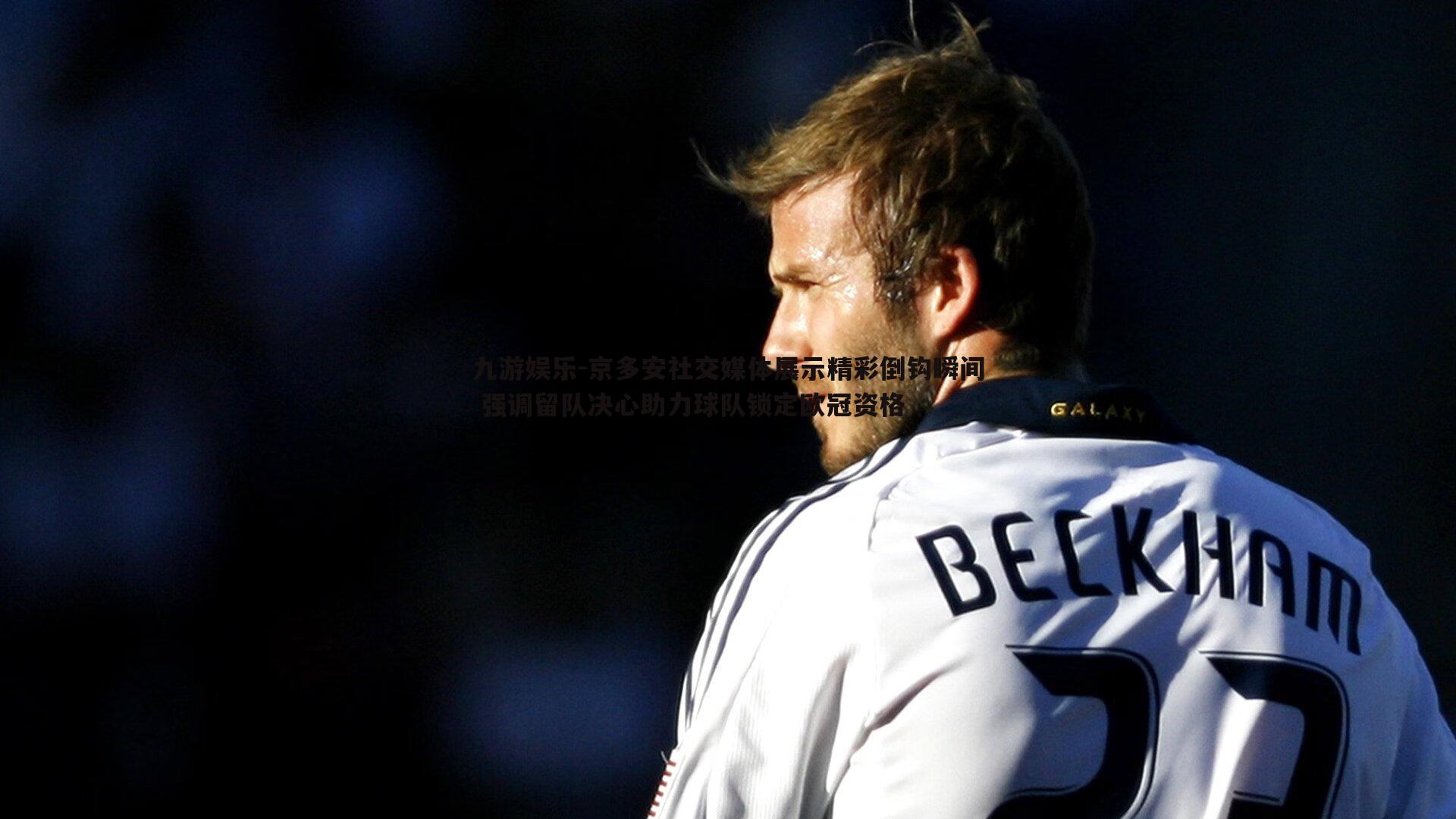 九游娱乐-京多安社交媒体展示精彩倒钩瞬间 强调留队决心助力球队锁定欧冠资格-第1张图片-九游娱乐