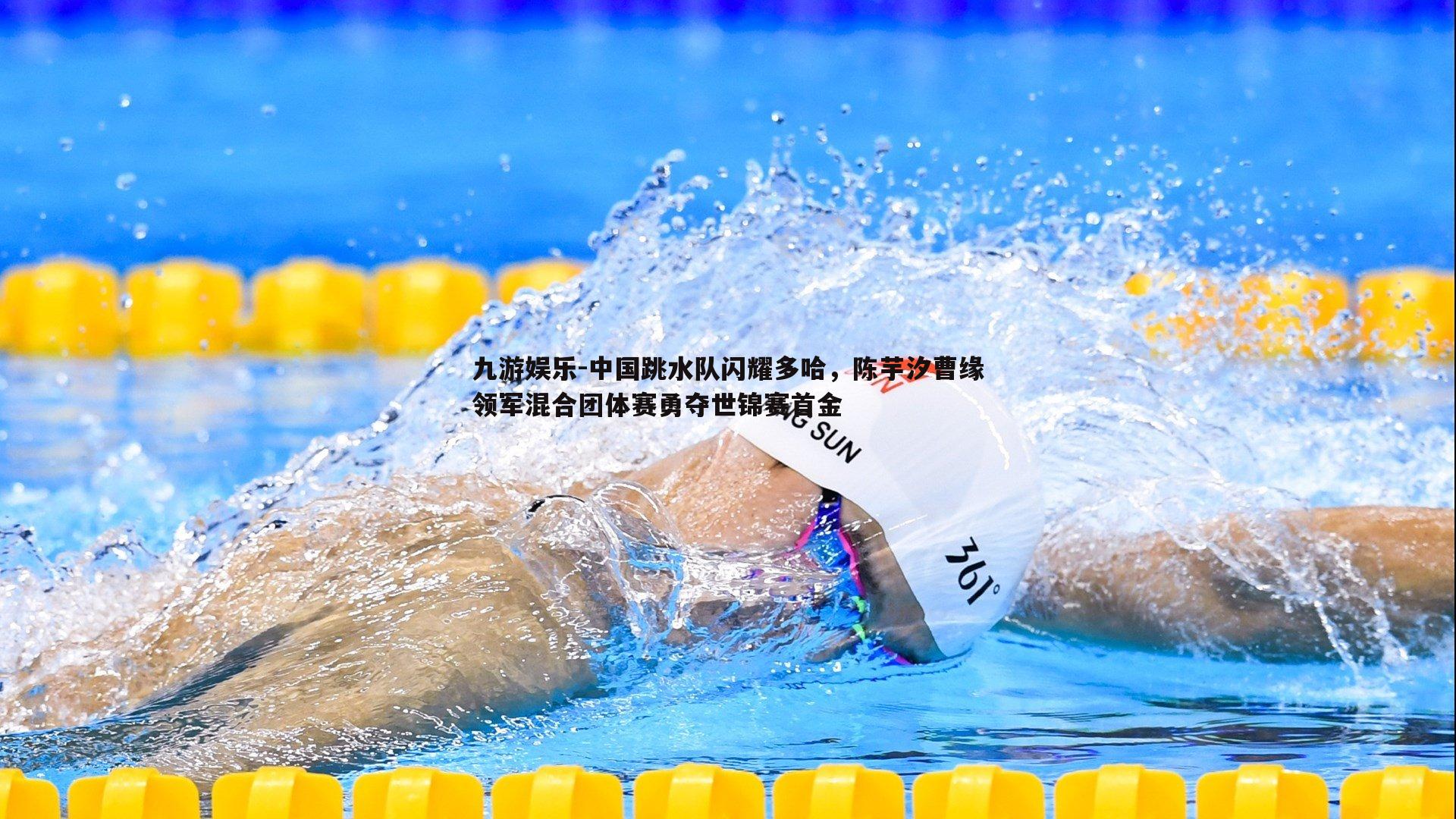 九游娱乐-中国跳水队闪耀多哈，陈芋汐曹缘领军混合团体赛勇夺世锦赛首金-第2张图片-九游娱乐